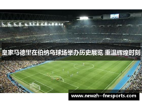 皇家马德里在伯纳乌球场举办历史展览 重温辉煌时刻 皇家马德里在伯纳乌球场举办历史展览 重温辉煌时刻