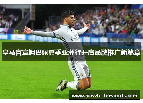 皇马官宣姆巴佩夏季亚洲行开启品牌推广新篇章 皇马官宣姆巴佩夏季亚洲行开启品牌推广新篇章