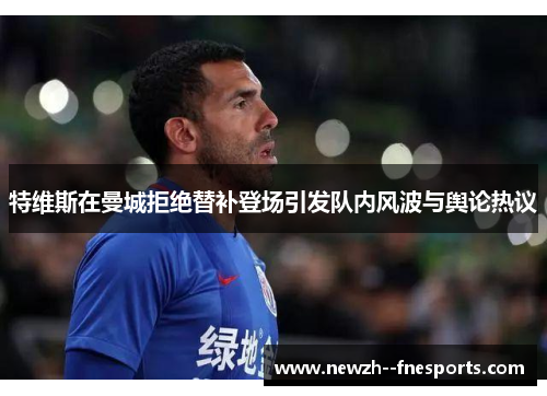 特维斯在曼城拒绝替补登场引发队内风波与舆论热议 特维斯在曼城拒绝替补登场引发队内风波与舆论热议