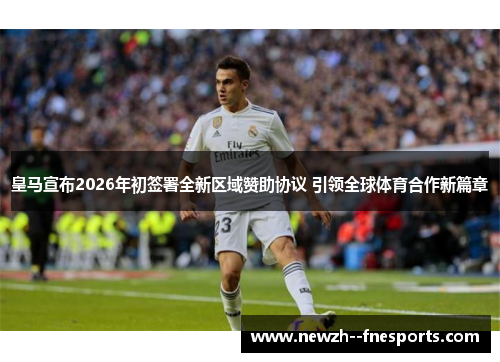 皇马宣布2026年初签署全新区域赞助协议 引领全球体育合作新篇章 皇马宣布2026年初签署全新区域赞助协议 引领全球体育合作新篇章