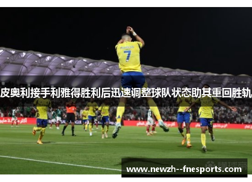 皮奥利接手利雅得胜利后迅速调整球队状态助其重回胜轨 皮奥利接手利雅得胜利后迅速调整球队状态助其重回胜轨