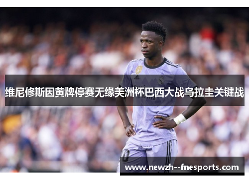 维尼修斯因黄牌停赛无缘美洲杯巴西大战乌拉圭关键战 维尼修斯因黄牌停赛无缘美洲杯巴西大战乌拉圭关键战