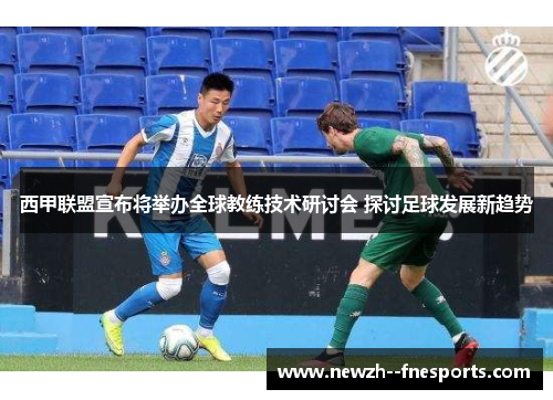 西甲联盟宣布将举办全球教练技术研讨会 探讨足球发展新趋势 西甲联盟宣布将举办全球教练技术研讨会 探讨足球发展新趋势