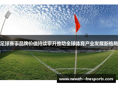足球赛事品牌价值持续攀升推动全球体育产业发展新格局 足球赛事品牌价值持续攀升推动全球体育产业发展新格局