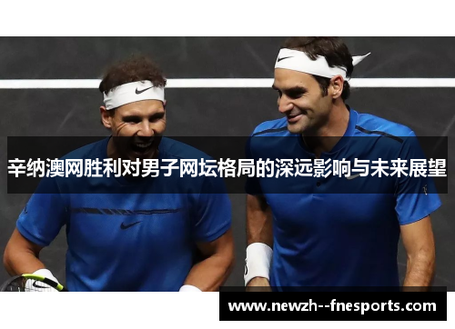 辛纳澳网胜利对男子网坛格局的深远影响与未来展望 辛纳澳网胜利对男子网坛格局的深远影响与未来展望