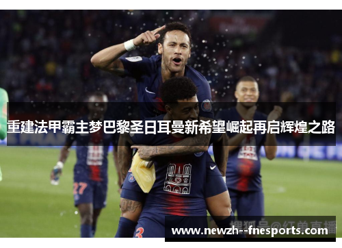 重建法甲霸主梦巴黎圣日耳曼新希望崛起再启辉煌之路