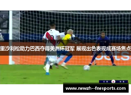 里沙利松助力巴西夺得美洲杯冠军 展现出色表现成赛场焦点