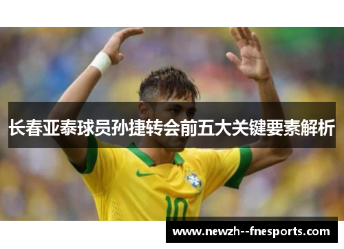 长春亚泰球员孙捷转会前五大关键要素解析