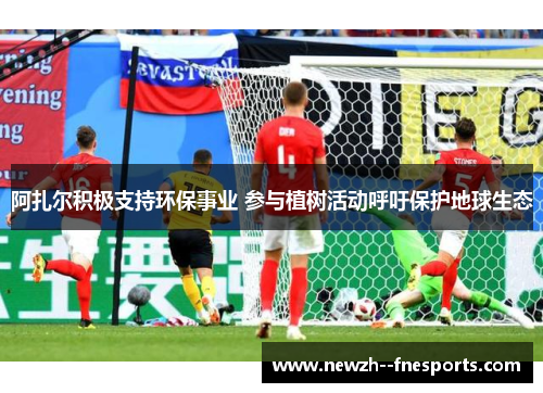 阿扎尔积极支持环保事业 参与植树活动呼吁保护地球生态