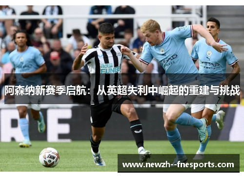 阿森纳新赛季启航：从英超失利中崛起的重建与挑战