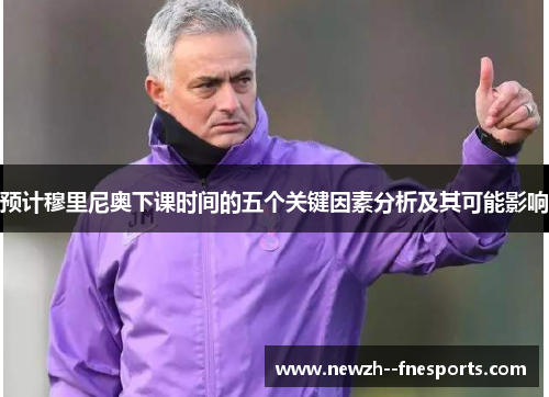 预计穆里尼奥下课时间的五个关键因素分析及其可能影响