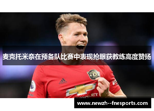 麦克托米奈在预备队比赛中表现抢眼获教练高度赞扬 麦克托米奈在预备队比赛中表现抢眼获教练高度赞扬
