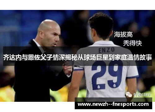 齐达内与恩佐父子情深揭秘从球场巨星到家庭温情故事