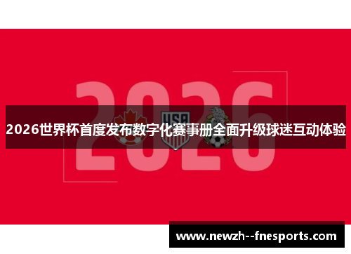 2026世界杯首度发布数字化赛事册全面升级球迷互动体验