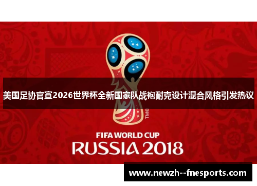 美国足协官宣2026世界杯全新国家队战袍耐克设计混合风格引发热议 美国足协官宣2026世界杯全新国家队战袍耐克设计混合风格引发热议