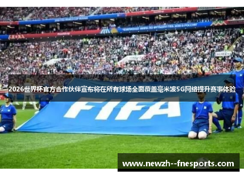 2026世界杯官方合作伙伴宣布将在所有球场全面覆盖毫米波5G网络提升赛事体验 2026世界杯官方合作伙伴宣布将在所有球场全面覆盖毫米波5G网络提升赛事体验